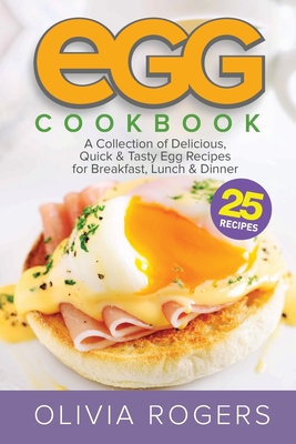 Egg Cookbook (2nd Edition): A Collection of 25 Delicious, Quick & Tasty Egg Recipes for Breakfast, Lunch & Dinner - Rogers, Olivia