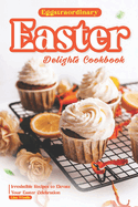 Eggstraordinary Easter Delights Cookbook: Irresistible Recipes to Elevate Your Easter Celebration