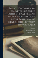 Eglogs, Epytaphs, and Sonnetes, 1563. Three Copies Only at Present Known. From the Copy in the Possession of Henry Huth. Edited by Edward Arber