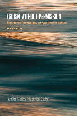 Egoism Without Permission: The Moral Psychology of Ayn Rand's Ethics - Smith, Tara