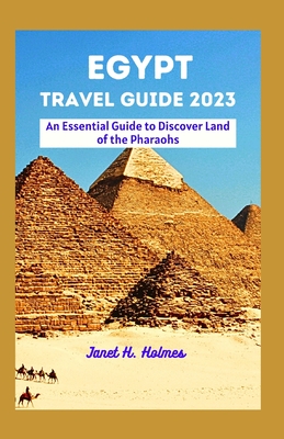 Egypt Travel Guide 2023: An Essential Guide to Discover Land of the Pharaohs - H Holmes, Janet