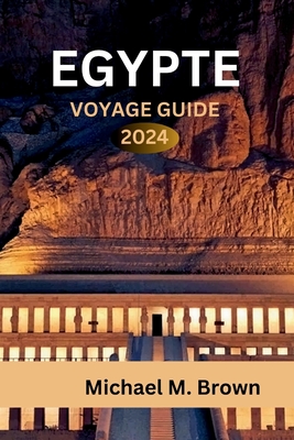 Egypte Voyage Guide 2024: D?couverte de merveilles anciennes, conseils d'initi?s, d?lices culinaires, itin?raires et destinations incontournables - M Brown, Michael