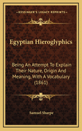 Egyptian Hieroglyphics: Being an Attempt to Explain Their Nature, Origin, and Meaning: With a Vocabulary
