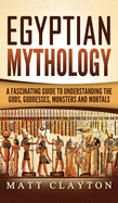 Egyptian Mythology: A Fascinating Guide to Understanding the Gods, Goddesses, Monsters, and Mortals