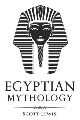 Egyptian Mythology: Classic Stories of Egyptian Myths, Gods, Goddesses, Heroes, and Monsters - Lewis, Scott