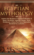 Egyptian Mythology: Explore The Mysterious Ancient Civilisation of Egypt, The Myths, Legends, History, Gods, Goddesses & More That Have Fascinated Mankind For Centuries: Explore The Mysterious Ancient Civilisation of Egypt, The Myths, Legends, History...