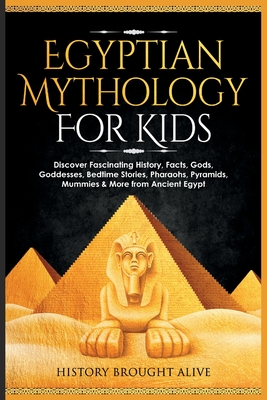 Egyptian Mythology For Kids: Discover Fascinating History, Facts, Gods, Goddesses, Bedtime Stories, Pharaohs, Pyramids, Mummies & More from Ancient Egypt - Brought Alive, History