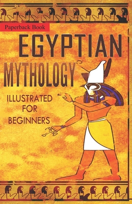 Egyptian Mythology Illustrated for Beginners.: A Guide to Classic Stories of Gods, Goddesses, Monsters, Mortals and Traditions of Ancient Egypt. - The Storyteller, Clayton Pinch Hamilton