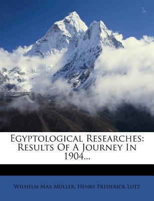 Egyptological Researches: Results of a Journey in 1904... - M Ller, Wilhelm Max, and Muller, Wilhelm Max, and Henry Frederick Lutz (Creator)