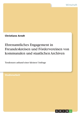 Ehrenamtliches Engagement in Freundeskreisen und Frdervereinen von kommunalen und staatlichen Archiven: Tendenzen anhand einer kleinen Umfrage - Arndt, Christiane