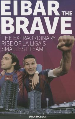 Eibar the Brave: The Extraordinary Rise of la Liga's Smallest Team - McTear, Euan