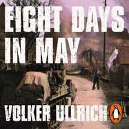 Eight Days in May: How Germany's War Ended