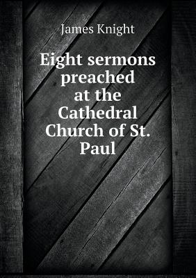 Eight Sermons Preached at the Cathedral Church of St. Paul - Knight, James, B.S