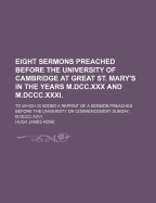 Eight Sermons Preached Before the University of Cambridge at Great St. Mary's: In the Years MDCCCXXX & MDCCCXXXI; To Which Is Added a Reprint of a Sermon Preached Before the University on Commencement Sunday, MDCCCXXVI