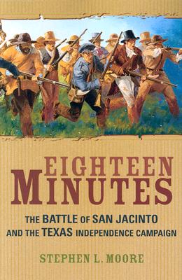 Eighteen Minutes: The Battle of San Jacinto and the Texas Independence Campaign - Moore, Stephen L, MD