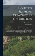 Eighteen Sermons Preached in Oxford 1640: Of Conversion, Unto God. of Redemption, & Justification, by Christ. by the Right Reverend James Usher, Late Bishop of Armagh in Ireland. Published by Jos: Crabb. Will: Ball. Tho: Lye. Ministers of the Gospel, Who