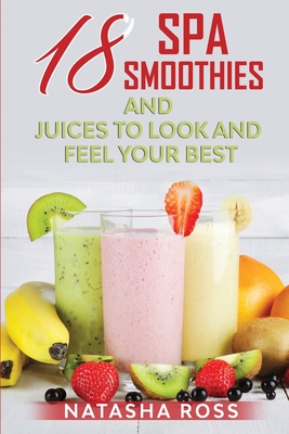 Eighteen Spa Smoothies and Juices, to Look and Feel Your Best - Ross, Natasha