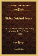 Eighty Original Poems: Secular and Sacred, and Chiefly Adapted to the Times (1865)