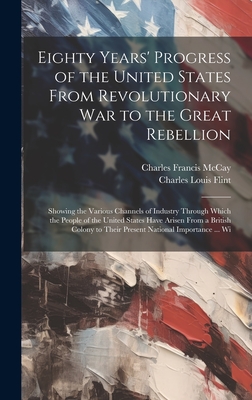 Eighty Years' Progress of the United States From Revolutionary War to the Great Rebellion: Showing the Various Channels of Industry Through Which the People of the United States Have Arisen From a British Colony to Their Present National Importance ... Wi - Flint, Charles Louis, and McCay, Charles Francis