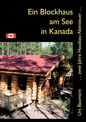 Ein Blockhaus am See in Kanada: ... zwei Jahre Hausbau - Abenteuer... - Baumann, Urs