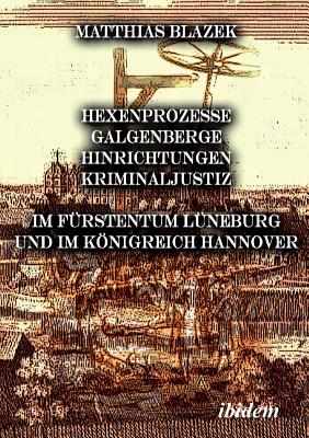 Ein dunkles Kapitel der deutschen Geschichte: Hexenprozesse, Galgenberge, Hinrichtungen, Kriminaljustiz. Im Frstentum Lneburg und im Knigreich Hannover - Blazek, Matthias