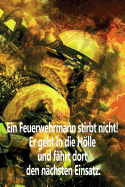 Ein Feuerwehrmann stirbt nicht! Er geht in die Hlle und fhrt dort den nchsten Einsatz.: Einsatztagebuch fr echte Feuerwehrmnner und Feuerwehrfrauen