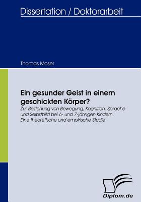 Ein gesunder Geist in einem geschickten Krper?: Zur Beziehung von Bewegung, Kognition, Sprache und Selbstbild bei 6- und 7-j?hrigen Kindern. Eine theoretische und empirische Studie - Moser, Thomas