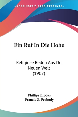 Ein Ruf in Die Hohe: Religiose Reden Aus Der Neuen Welt (1907) - Brooks, Phillips, and Peabody, Francis G (Introduction by)