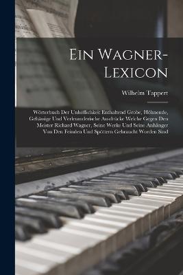 Ein Wagner-Lexicon: Wrterbuch Der Unhflichkeit Enthaltend Grobe, Hhnende, Gehssige Und Verleumderische Ausdrcke Welche Gegen Den Meister Richard Wagner, Seine Werke Und Seine Anhnger Von Den Feinden Und Spttern Gebraucht Worden Sind - Tappert, Wilhelm