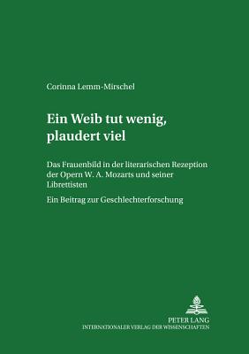 Ein Weib tut wenig, plaudert viel: Das Frauenbild in der literarischen Rezeption der Opern W. A. Mozarts und seiner Librettisten. Ein Beitrag zur Geschlechterforschung - Mhrmann, Renate, and Lemm-Mirschel, Corinna