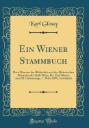 Ein Wiener Stammbuch: Dem Director Der Bibliothek Und Des Historischen Museums Der Stadt Wien, Dr. Carl Glossy, Zum 50. Geburtstage, 7. M?rz 1898, Gewidmet (Classic Reprint)