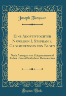 Eine Adoptivtochter Napoleon I, Stephanie, Grossherzogin Von Baden: Nach Aussagen Von Zeitgenossen Und Bisher Unverffentlichten Dokumenten (Classic Reprint)