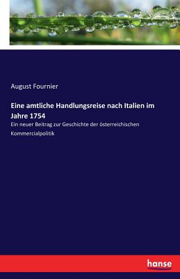 Eine amtliche Handlungsreise nach Italien im Jahre 1754: Ein neuer Beitrag zur Geschichte der sterreichischen Kommercialpolitik - Fournier, August