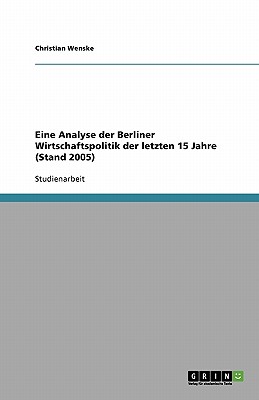 Eine Analyse Der Berliner Wirtschaftspolitik Der Letzten 15 Jahre (Stand 2005) - Wenske, Christian