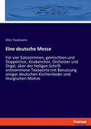 Eine deutsche Messe: F?r vier Solostimmen, gemischten und Doppelchor, Knabenchor, Orchester und Orgel, ?ber der heiligen Schrift entnommene Textworte mit Benutzung einiger deutschen Kirchenlieder und liturgischen Motive