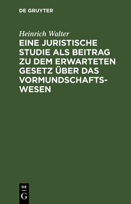 Eine juristische Studie als Beitrag zu dem erwarteten Gesetz ?ber das Vormundschaftswesen - Walter, Heinrich