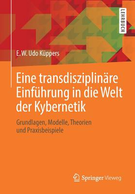 Eine Transdisziplin?re Einf?hrung in Die Welt Der Kybernetik: Grundlagen, Modelle, Theorien Und Praxisbeispiele - K?ppers, E W Udo