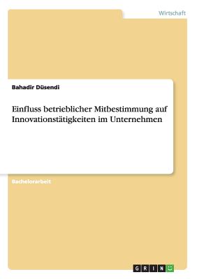 Einfluss Betrieblicher Mitbestimmung Auf Innovationstatigkeiten Im Unternehmen - D?sendi, Bahadir