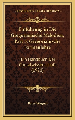 Einfuhrung in Die Gregorianische Melodien, Part 3, Gregorianische Formenlehre: Ein Handbuch Der Choralwissenschaft (1921) - Wagner, Peter