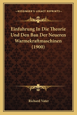 Einfuhrung in Die Theorie Und Den Bau Der Neueren Warmekraftmaschinen (1900) - Vater, Richard