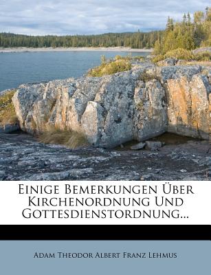 Einige Bemerkungen Uber Kirchenordnung Und Gottesdienstordnung... - Adam Theodor Albert Franz Lehmus (Creator)