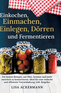 Einkochen, Einmachen, Einlegen, Drren und Fermentieren: Die besten Rezepte, um Obst, Gem?se und mehr nat?rlich zu konservieren. Ideal f?r eine einfache und effiziente Vorratshaltung. Inkl. Ratgeber