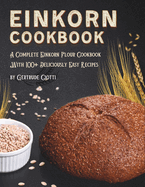 Einkorn Cookbook: A Complete Einkorn Flour Cookbook With 100+ Delicious And Easy Recipes