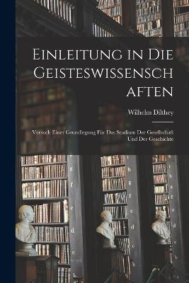 Einleitung in Die Geisteswissenschaften: Versuch Einer Grundlegung Fr Das Studium Der Gesellschaft Und Der Geschichte - Dilthey, Wilhelm