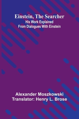 Einstein, The Searcher: His Work Explained From Dialogues With Einstein - Moszkowski, Alexander, and L Brose, Henry (Translated by)