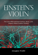 Einstein's Violin: The Love Affair Between Science, Music, and History's Most Creative Thinkers