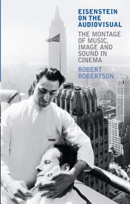 Eisenstein on the Audiovisual: The Montage of Music, Image and Sound in Cinema - Robertson, Robert, Dr., and Beumers, Birgit (Editor), and Kaganovsky, Lilya (Editor)