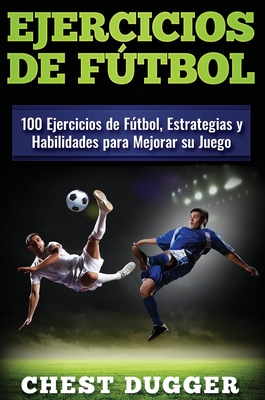 Ejercicios de ftbol: 100 Ejercicios de Ftbol, Estrategias y Habilidades para Mejorar su Juego - Dugger, Chest