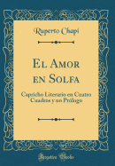 El Amor En Solfa: Capricho Literario En Cuatro Cuadros y Un PRLogo (Classic Reprint)