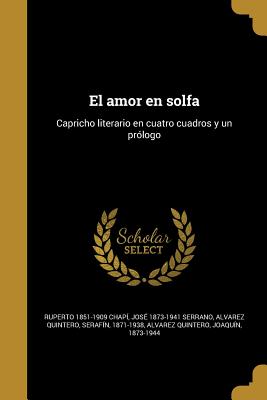 El amor en solfa: Capricho literario en cuatro cuadros y un prlogo - Chapi, Ruperto 1851-1909, and Serrano, Jose 1873-1941, and Alvarez Quintero, Serafin 1871-1938 (Creator)